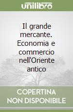 Il grande mercante. Economia e commercio nell'Oriente antico libro