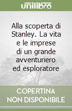 Alla scoperta di Stanley. La vita e le imprese di un grande avventuriero ed esploratore