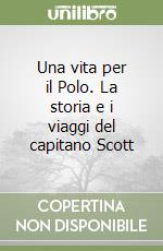 Una vita per il Polo. La storia e i viaggi del capitano Scott