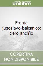 Fronte jugoslavo-balcanico: c'ero anch'io libro