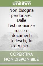 Non bisogna perdonare. Dalle testimonianze russe e documenti tedeschi, lo sterminio nazista dei militari italiani in Polonia libro