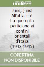 Juris, juris! All'attacco! La guerriglia partigiana ai confini orientali d'Italia (1943-1945) libro