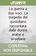 La guerra a due voci. La tragedia del quotidiano raccontata dalle donne arabe e israeliane libro