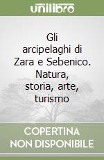 Gli arcipelaghi di Zara e Sebenico. Natura, storia, arte, turismo libro