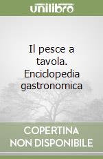 Il pesce a tavola. Enciclopedia gastronomica libro