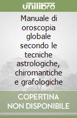 Manuale di oroscopia globale secondo le tecniche astrologiche, chiromantiche e grafologiche libro