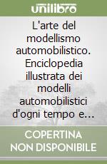 L'arte del modellismo automobilistico. Enciclopedia illustrata dei modelli automobilistici d'ogni tempo e paese libro