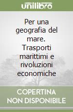 Per una geografia del mare. Trasporti marittimi e rivoluzioni economiche libro