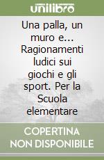 Una palla, un muro e... Ragionamenti ludici sui giochi e gli sport. Per la Scuola elementare libro