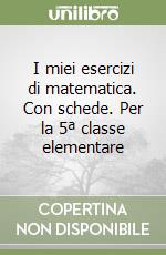 I miei esercizi di matematica. Con schede. Per la 5ª classe elementare