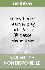 Sunny hours! Learn & play act. Per la 3ª classe elementare libro