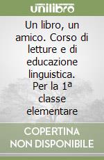 Un libro, un amico. Corso di letture e di educazione linguistica. Per la 1ª classe elementare libro