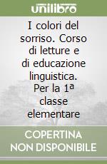 I colori del sorriso. Corso di letture e di educazione linguistica. Per la 1ª classe elementare libro