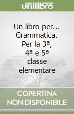 Un libro per... Grammatica. Per la 3ª, 4ª e 5ª classe elementare libro