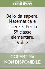 Bello da sapere. Matematica e scienze. Per la 5ª classe elementare. Vol. 3 libro