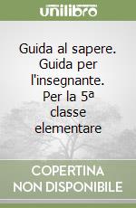 Guida al sapere. Guida per l'insegnante. Per la 5ª classe elementare libro