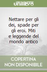 Nettare per gli dei, spade per gli eroi. Miti e leggende del mondo antico libro