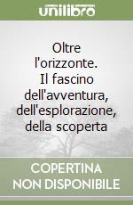 Oltre l'orizzonte. Il fascino dell'avventura, dell'esplorazione, della scoperta libro