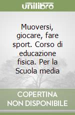 Muoversi, giocare, fare sport. Corso di educazione fisica. Per la Scuola media libro