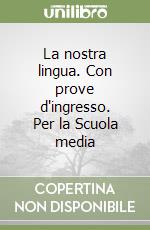 La nostra lingua. Con prove d'ingresso. Per la Scuola media libro