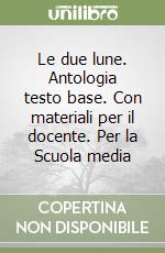 Le due lune. Antologia testo base. Con materiali per il docente. Per la Scuola media libro