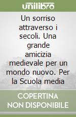 Un sorriso attraverso i secoli. Una grande amicizia medievale per un mondo nuovo. Per la Scuola media libro