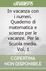 In vacanza con i numeri. Quaderno di matematica e scienze per le vacanze. Per la Scuola media. Vol. 1 libro