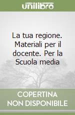 La tua regione. Materiali per il docente. Per la Scuola media libro