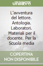 L'avventura del lettore. Antologia. Laboratori. Materiali per il docente. Per la Scuola media libro