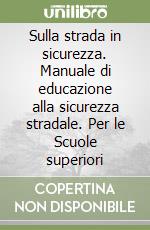 Sulla strada in sicurezza. Manuale di educazione alla sicurezza stradale. Per le Scuole superiori