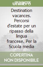 Destination vacances. Percorsi d'estate per un ripasso della lingua francese. Per la Scuola media libro