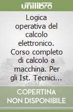 Logica operativa del calcolo elettronico. Corso completo di calcolo a macchina. Per gli Ist. Tecnici e professionali