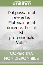 Dal passato al presente. Materiali per il docente. Per gli Ist. professionali. Vol. 1 libro