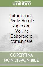 Informatica. Per le Scuole superiori. Vol. 4: Elaborare e comunicare libro