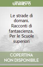 Le strade di domani. Racconti di fantascienza. Per le Scuole superiori libro