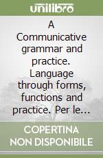 A Communicative grammar and practice. Language through forms, functions and practice. Per le Scuole superiori libro