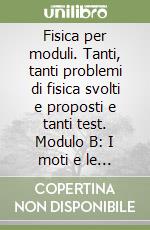 Fisica per moduli. Tanti, tanti problemi di fisica svolti e proposti e tanti test. Modulo B: I moti e le forze. Per le Scuole superiori libro