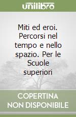 Miti ed eroi. Percorsi nel tempo e nello spazio. Per le Scuole superiori libro