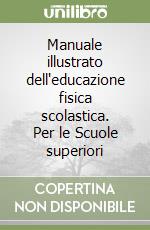 Manuale illustrato dell'educazione fisica scolastica. Per le Scuole superiori libro