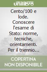 Cento/100 e lode. Conoscere l'esame di Stato: norme, tecniche, orientamenti. Per il triennio delle Scuole superiori libro