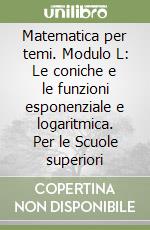 Matematica per temi. Modulo L: Le coniche e le funzioni esponenziale e logaritmica. Per le Scuole superiori libro