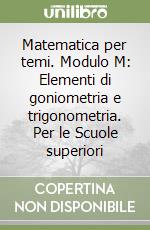 Matematica per temi. Modulo M: Elementi di goniometria e trigonometria. Per le Scuole superiori libro