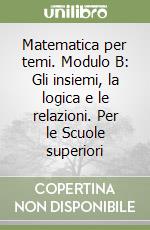 Matematica per temi. Modulo B: Gli insiemi, la logica e le relazioni. Per le Scuole superiori libro