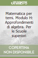 Matematica per temi. Modulo H: Approfondimenti di algebra. Per le Scuole superiori libro