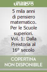 5 mila anni di pensiero matematico. Per le Scuole superiori. Vol. 1: Dalla Preistoria al 16° secolo