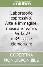 Laboratorio espressivo. Arte e immagine, musica e teatro. Per la 2ª e 3ª classe elementare