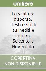 La scrittura dispersa. Testi e studi su inediti e rari tra Seicento e Novecento libro