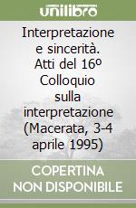 Interpretazione e sincerità. Atti del 16º Colloquio sulla interpretazione (Macerata, 3-4 aprile 1995) libro