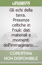 Gli echi della terra. Presenze celtiche in Friuli: dati materiali e momenti dell'immaginario. Atti del Convegno di studi