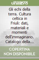 Gli echi della terra. Cultura celtica in Friuli: dati, materiali e momenti dell'immaginario. Catalogo della mostra